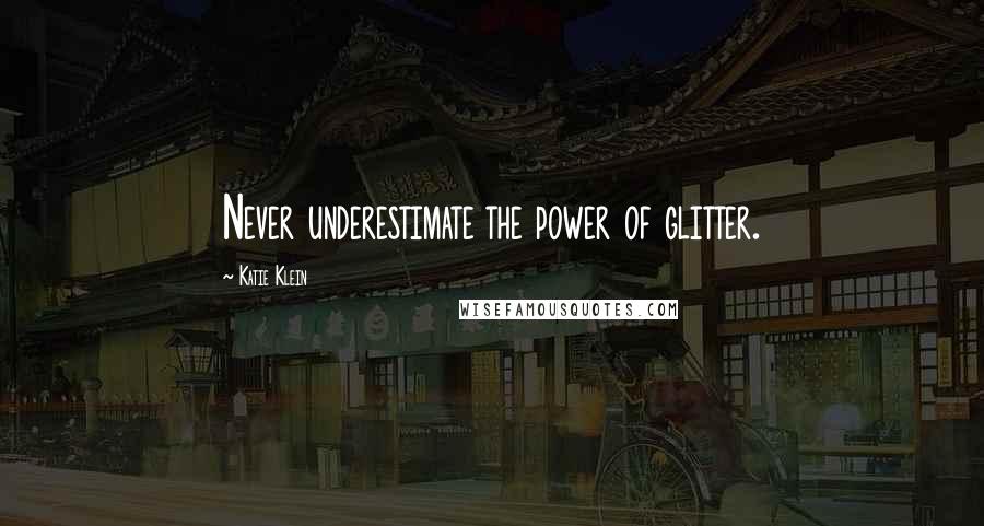 Katie Klein Quotes: Never underestimate the power of glitter.