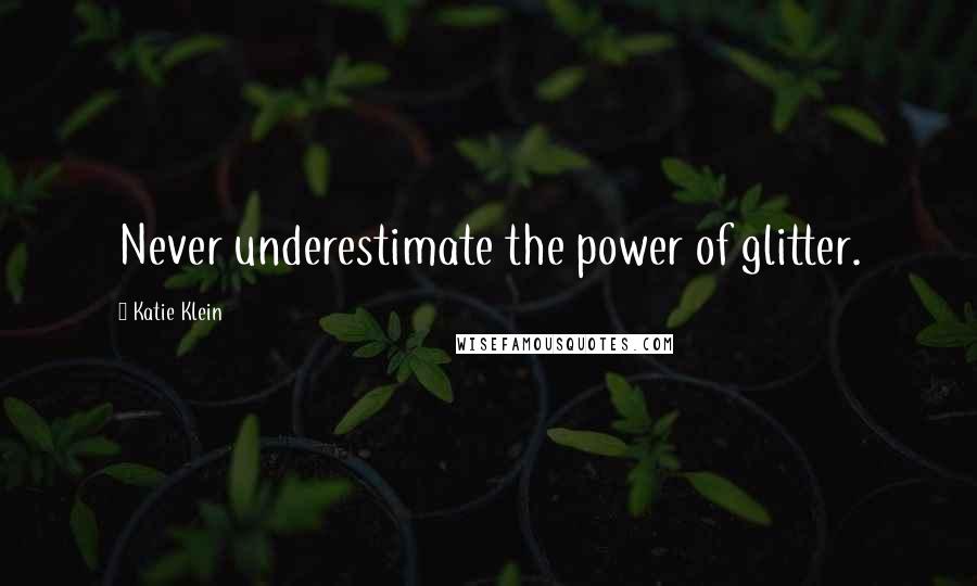 Katie Klein Quotes: Never underestimate the power of glitter.