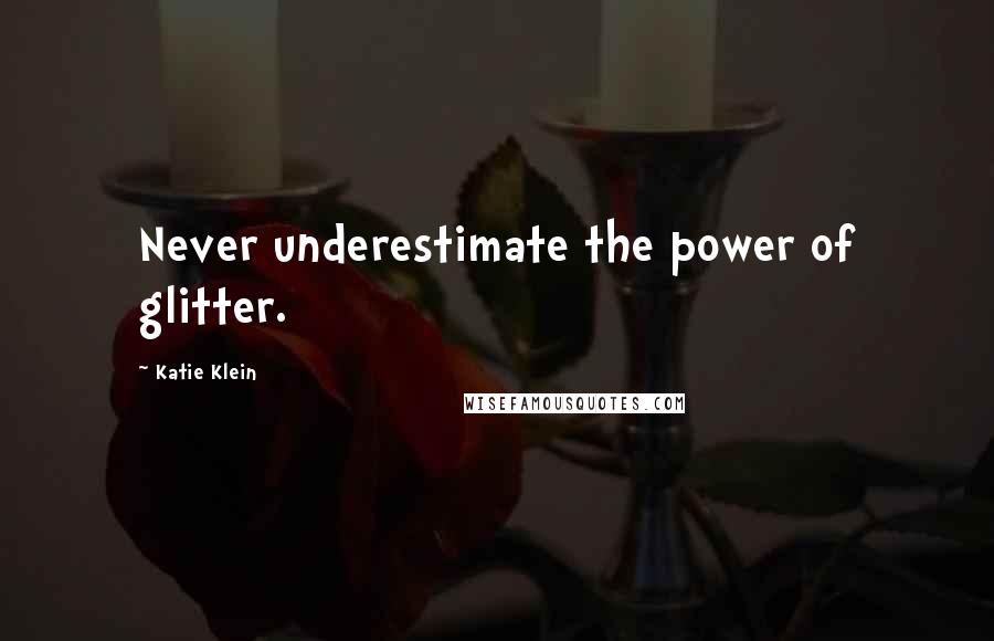 Katie Klein Quotes: Never underestimate the power of glitter.