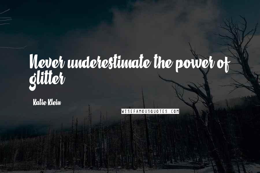 Katie Klein Quotes: Never underestimate the power of glitter.
