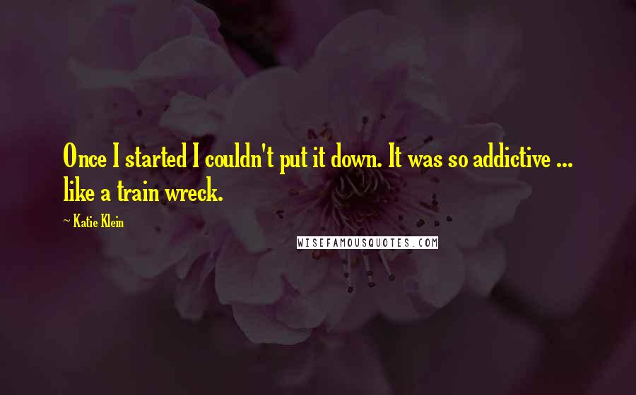 Katie Klein Quotes: Once I started I couldn't put it down. It was so addictive ... like a train wreck.