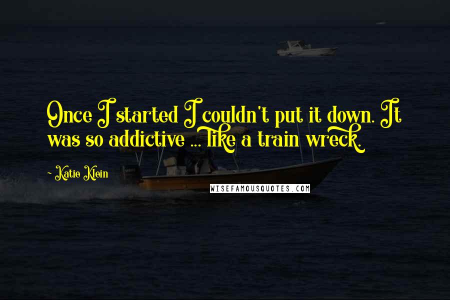 Katie Klein Quotes: Once I started I couldn't put it down. It was so addictive ... like a train wreck.