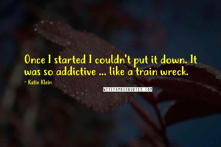 Katie Klein Quotes: Once I started I couldn't put it down. It was so addictive ... like a train wreck.