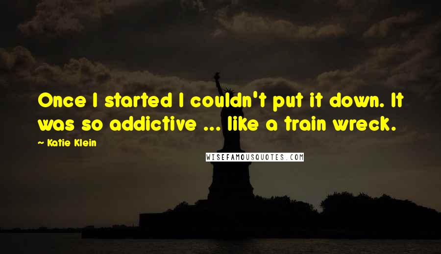 Katie Klein Quotes: Once I started I couldn't put it down. It was so addictive ... like a train wreck.