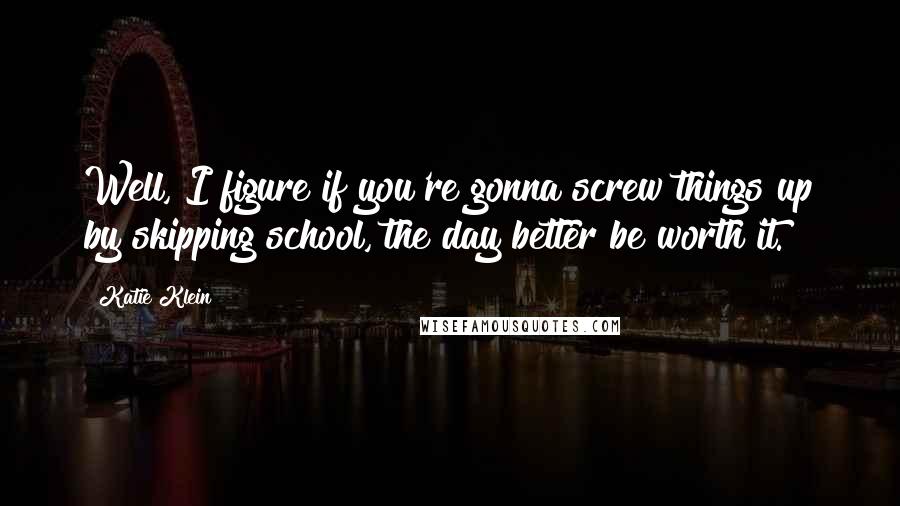 Katie Klein Quotes: Well, I figure if you're gonna screw things up by skipping school, the day better be worth it.