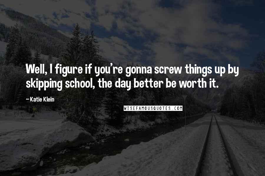 Katie Klein Quotes: Well, I figure if you're gonna screw things up by skipping school, the day better be worth it.