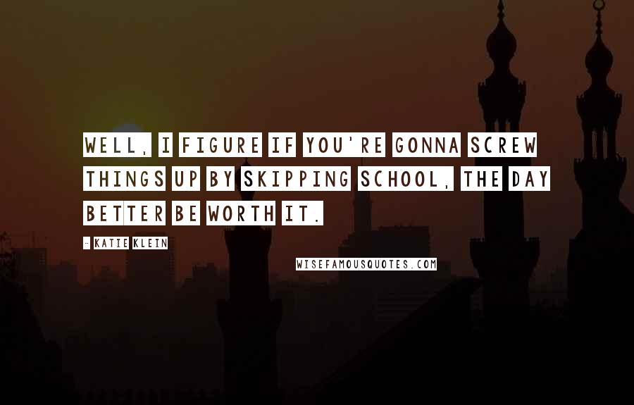 Katie Klein Quotes: Well, I figure if you're gonna screw things up by skipping school, the day better be worth it.