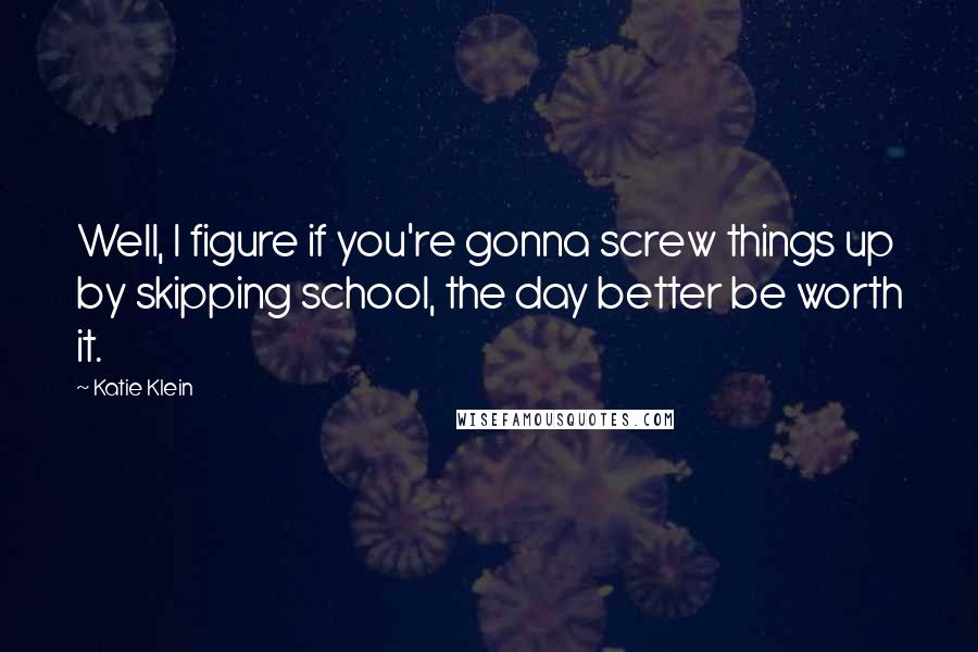 Katie Klein Quotes: Well, I figure if you're gonna screw things up by skipping school, the day better be worth it.