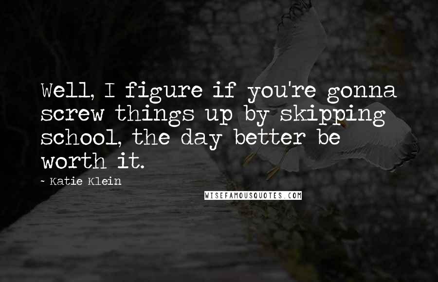 Katie Klein Quotes: Well, I figure if you're gonna screw things up by skipping school, the day better be worth it.