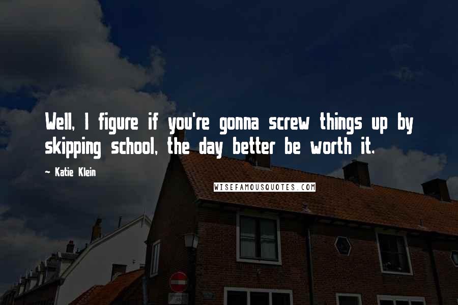 Katie Klein Quotes: Well, I figure if you're gonna screw things up by skipping school, the day better be worth it.