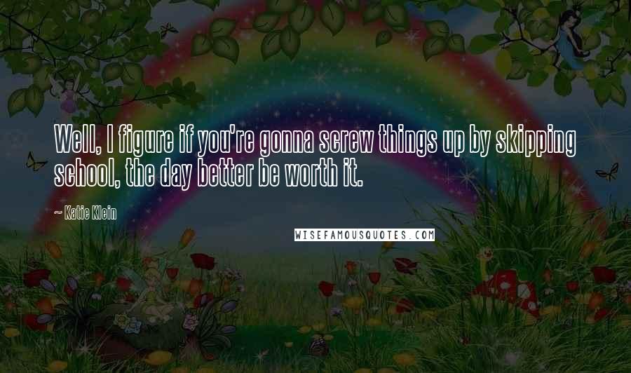 Katie Klein Quotes: Well, I figure if you're gonna screw things up by skipping school, the day better be worth it.