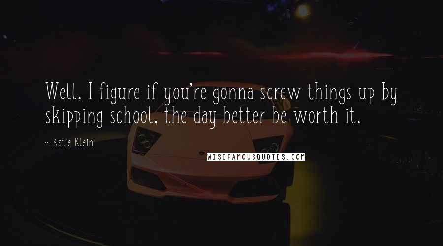 Katie Klein Quotes: Well, I figure if you're gonna screw things up by skipping school, the day better be worth it.