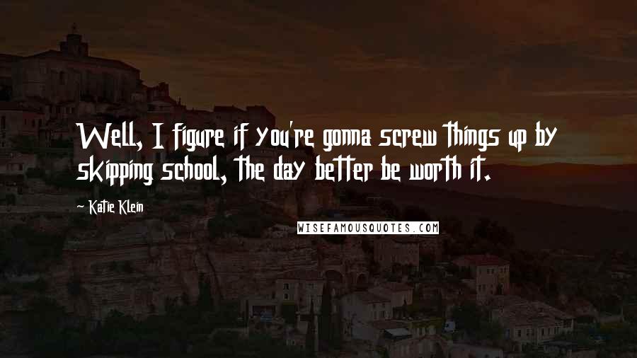 Katie Klein Quotes: Well, I figure if you're gonna screw things up by skipping school, the day better be worth it.