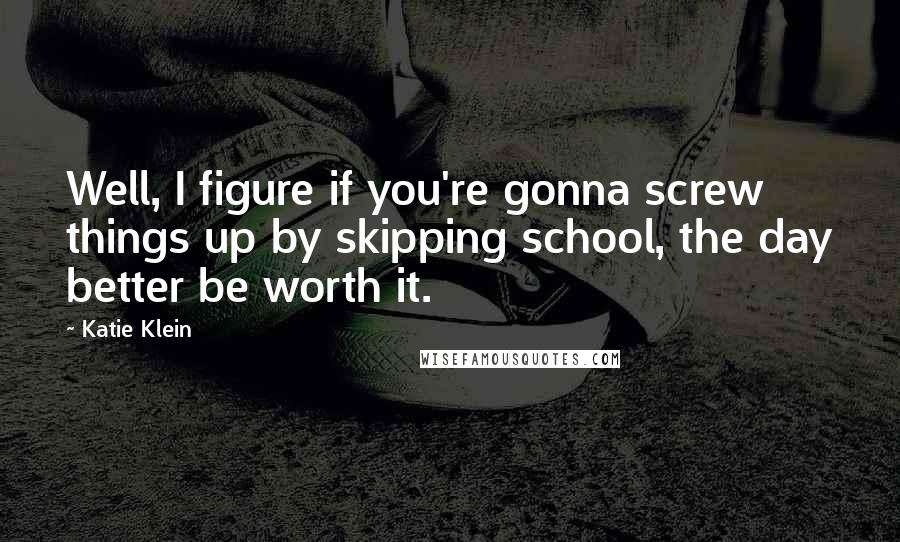 Katie Klein Quotes: Well, I figure if you're gonna screw things up by skipping school, the day better be worth it.