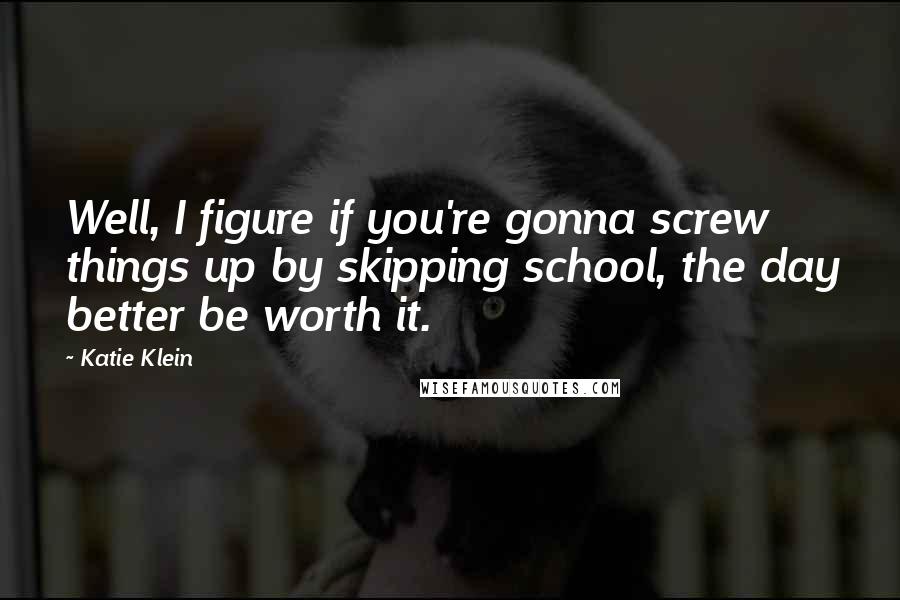 Katie Klein Quotes: Well, I figure if you're gonna screw things up by skipping school, the day better be worth it.