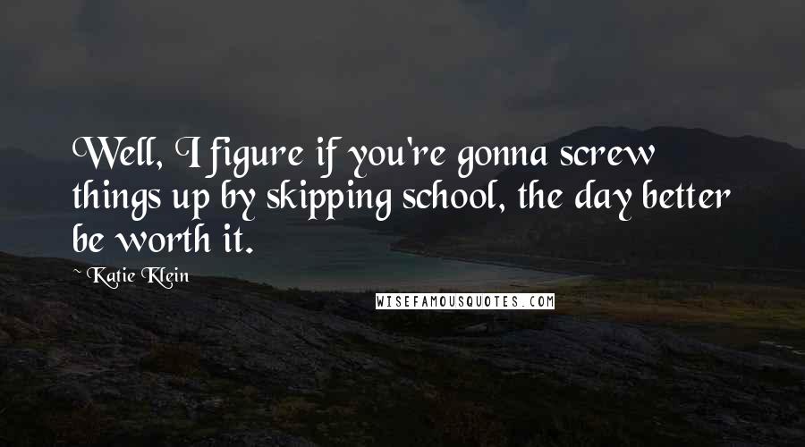 Katie Klein Quotes: Well, I figure if you're gonna screw things up by skipping school, the day better be worth it.
