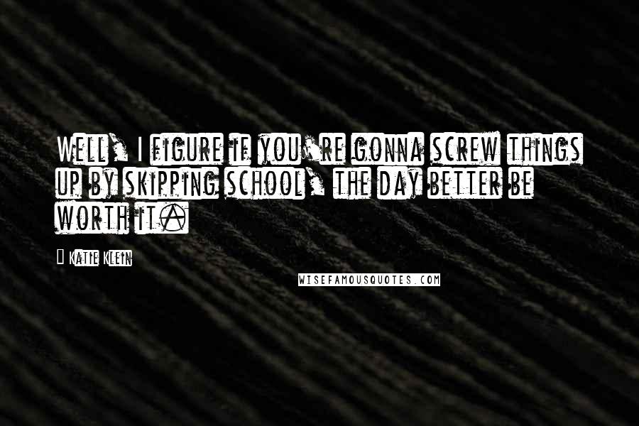 Katie Klein Quotes: Well, I figure if you're gonna screw things up by skipping school, the day better be worth it.