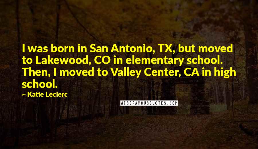 Katie Leclerc Quotes: I was born in San Antonio, TX, but moved to Lakewood, CO in elementary school. Then, I moved to Valley Center, CA in high school.