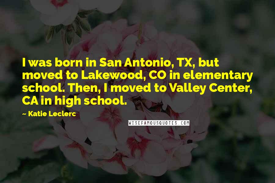 Katie Leclerc Quotes: I was born in San Antonio, TX, but moved to Lakewood, CO in elementary school. Then, I moved to Valley Center, CA in high school.