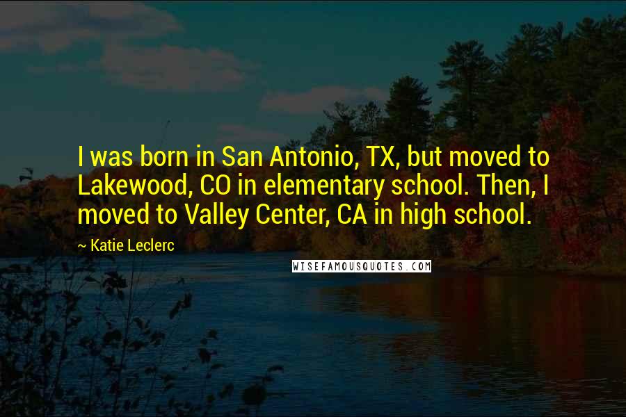 Katie Leclerc Quotes: I was born in San Antonio, TX, but moved to Lakewood, CO in elementary school. Then, I moved to Valley Center, CA in high school.