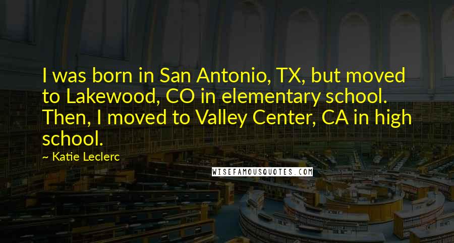 Katie Leclerc Quotes: I was born in San Antonio, TX, but moved to Lakewood, CO in elementary school. Then, I moved to Valley Center, CA in high school.