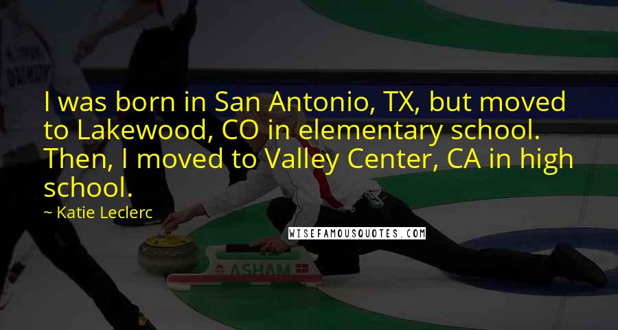 Katie Leclerc Quotes: I was born in San Antonio, TX, but moved to Lakewood, CO in elementary school. Then, I moved to Valley Center, CA in high school.