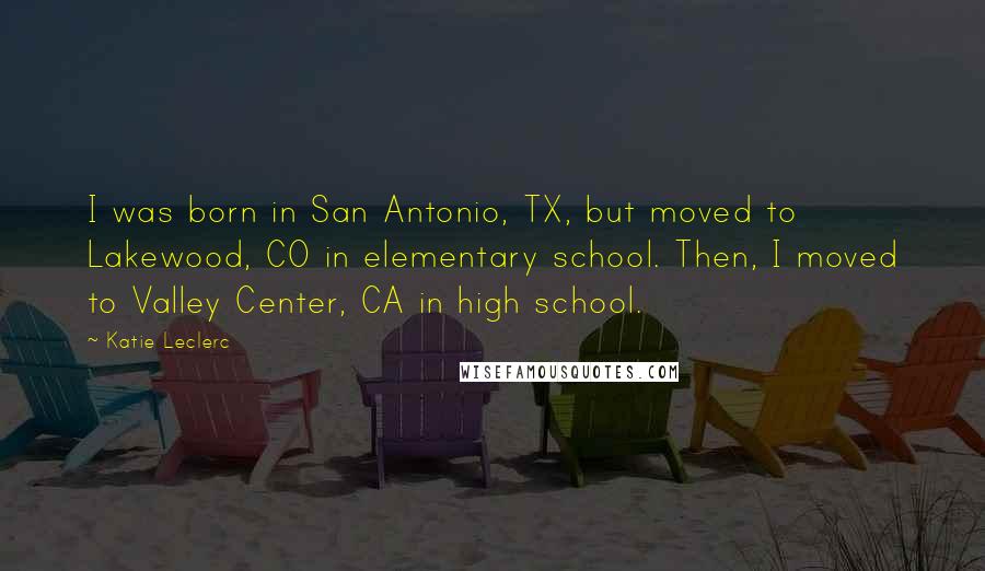 Katie Leclerc Quotes: I was born in San Antonio, TX, but moved to Lakewood, CO in elementary school. Then, I moved to Valley Center, CA in high school.