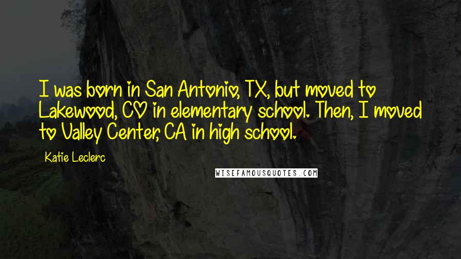 Katie Leclerc Quotes: I was born in San Antonio, TX, but moved to Lakewood, CO in elementary school. Then, I moved to Valley Center, CA in high school.