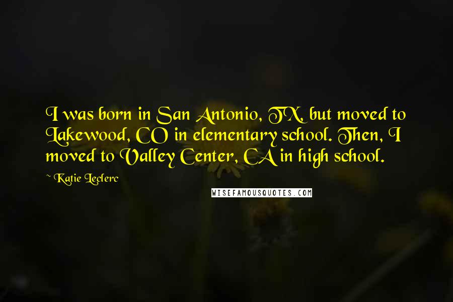 Katie Leclerc Quotes: I was born in San Antonio, TX, but moved to Lakewood, CO in elementary school. Then, I moved to Valley Center, CA in high school.