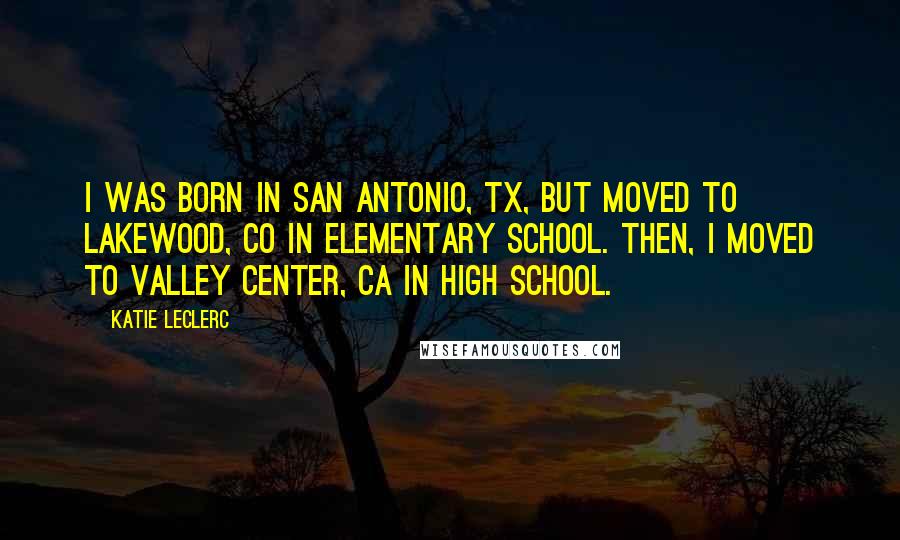 Katie Leclerc Quotes: I was born in San Antonio, TX, but moved to Lakewood, CO in elementary school. Then, I moved to Valley Center, CA in high school.