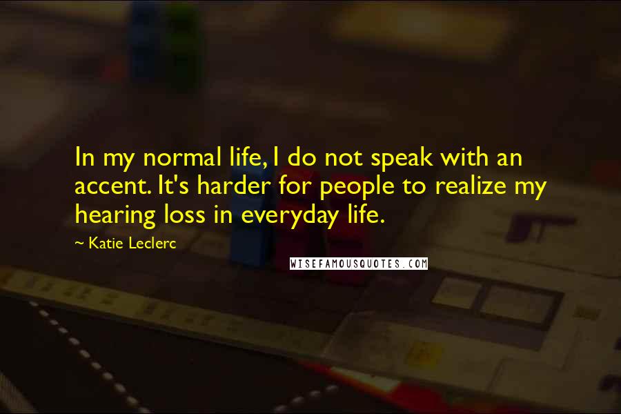 Katie Leclerc Quotes: In my normal life, I do not speak with an accent. It's harder for people to realize my hearing loss in everyday life.