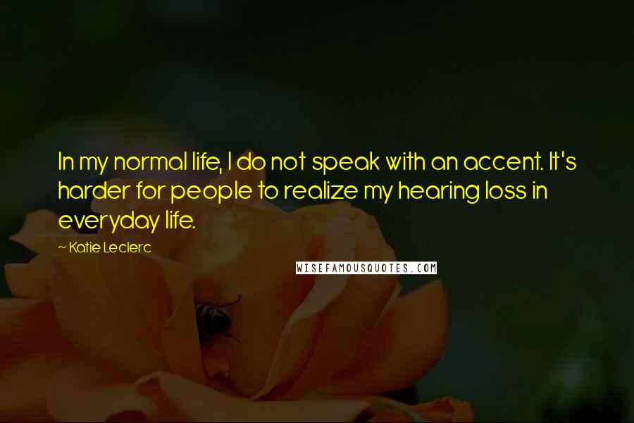 Katie Leclerc Quotes: In my normal life, I do not speak with an accent. It's harder for people to realize my hearing loss in everyday life.