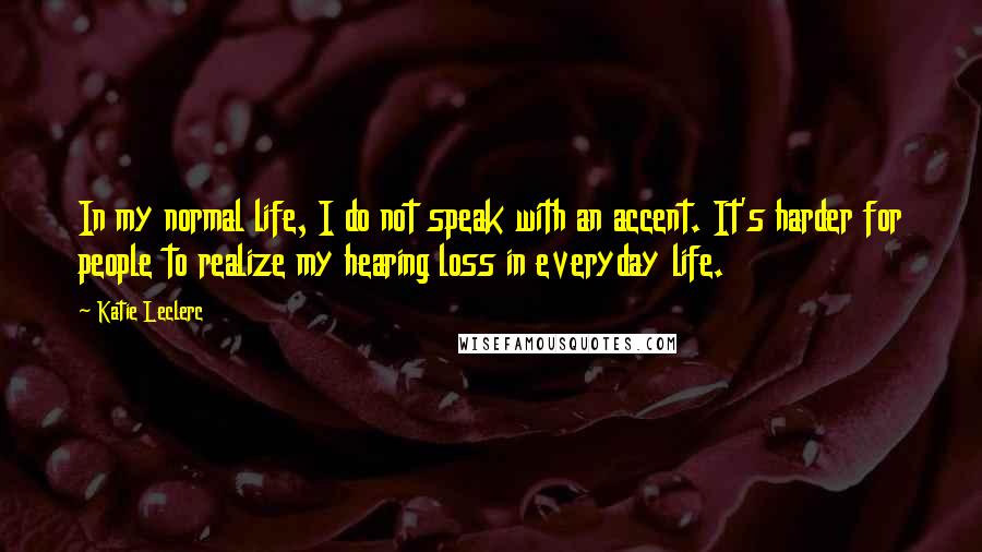 Katie Leclerc Quotes: In my normal life, I do not speak with an accent. It's harder for people to realize my hearing loss in everyday life.