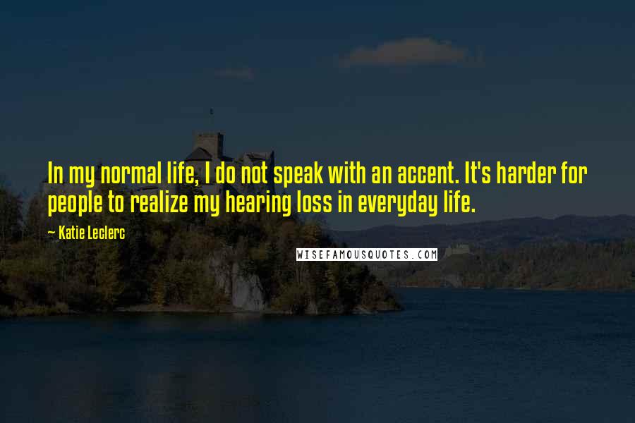 Katie Leclerc Quotes: In my normal life, I do not speak with an accent. It's harder for people to realize my hearing loss in everyday life.