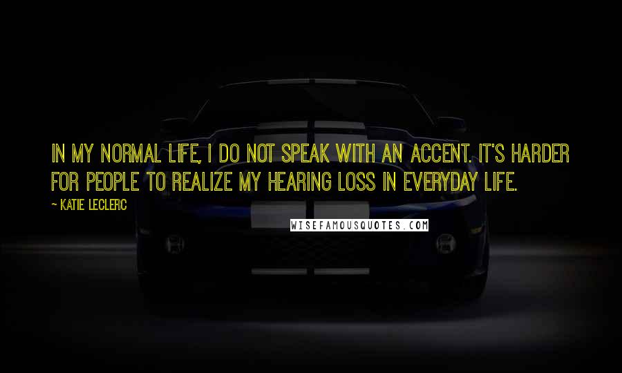 Katie Leclerc Quotes: In my normal life, I do not speak with an accent. It's harder for people to realize my hearing loss in everyday life.