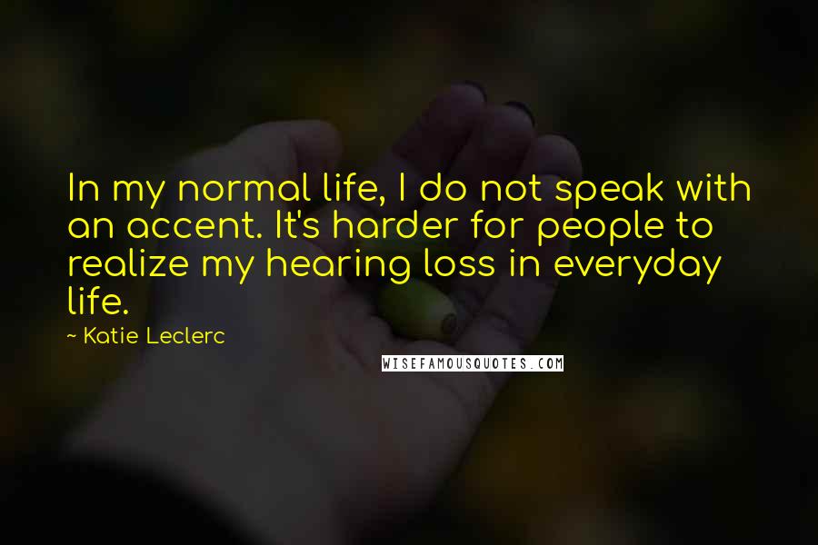 Katie Leclerc Quotes: In my normal life, I do not speak with an accent. It's harder for people to realize my hearing loss in everyday life.