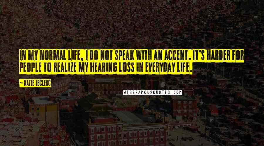Katie Leclerc Quotes: In my normal life, I do not speak with an accent. It's harder for people to realize my hearing loss in everyday life.