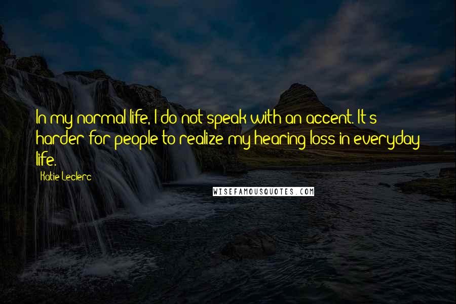 Katie Leclerc Quotes: In my normal life, I do not speak with an accent. It's harder for people to realize my hearing loss in everyday life.