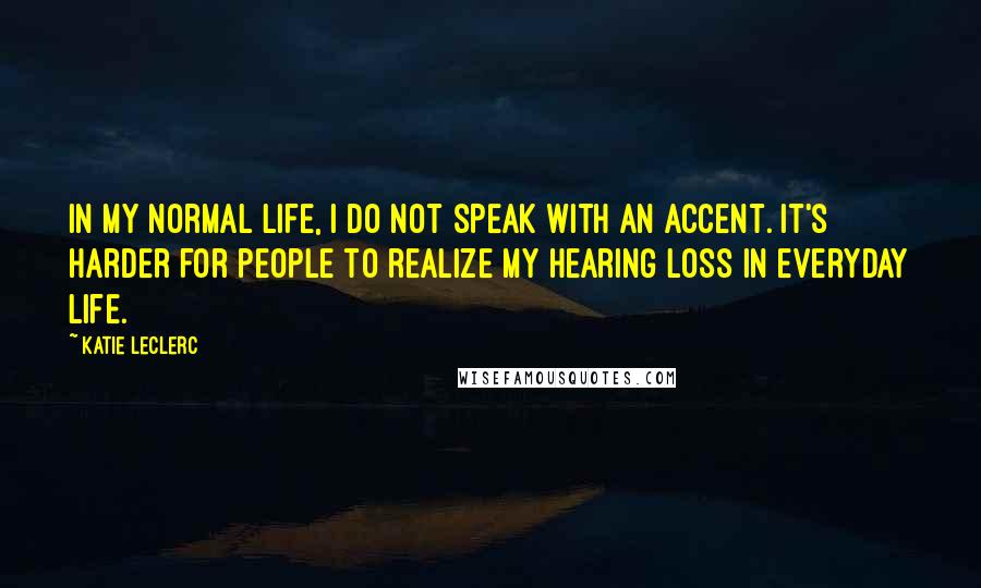 Katie Leclerc Quotes: In my normal life, I do not speak with an accent. It's harder for people to realize my hearing loss in everyday life.