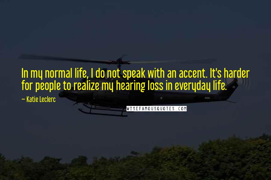 Katie Leclerc Quotes: In my normal life, I do not speak with an accent. It's harder for people to realize my hearing loss in everyday life.