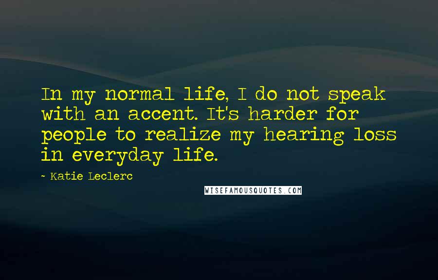 Katie Leclerc Quotes: In my normal life, I do not speak with an accent. It's harder for people to realize my hearing loss in everyday life.
