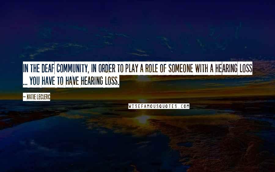 Katie Leclerc Quotes: In the deaf community, in order to play a role of someone with a hearing loss ... you have to have hearing loss.