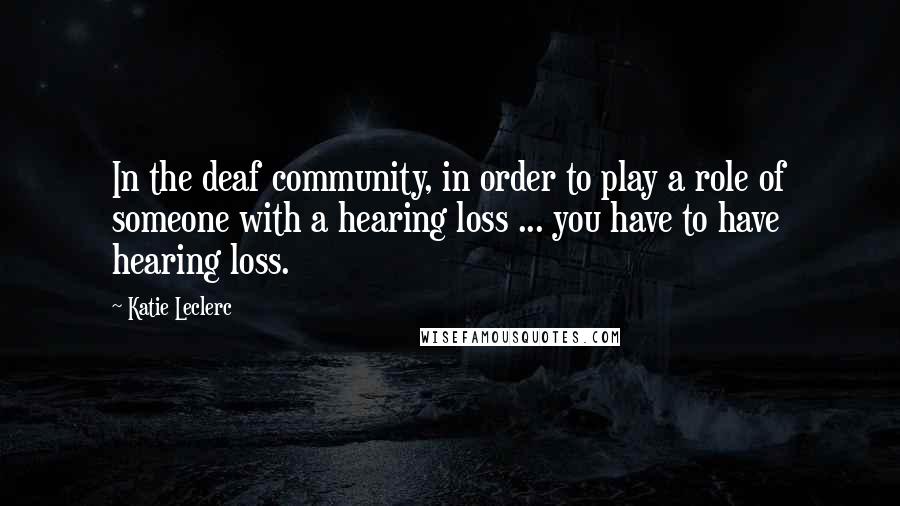 Katie Leclerc Quotes: In the deaf community, in order to play a role of someone with a hearing loss ... you have to have hearing loss.