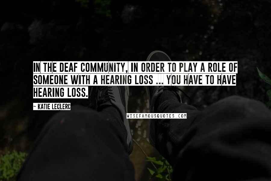 Katie Leclerc Quotes: In the deaf community, in order to play a role of someone with a hearing loss ... you have to have hearing loss.