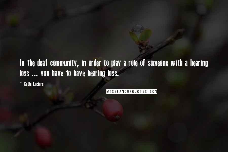 Katie Leclerc Quotes: In the deaf community, in order to play a role of someone with a hearing loss ... you have to have hearing loss.
