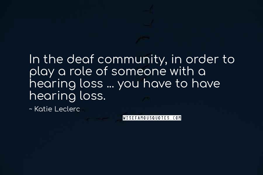 Katie Leclerc Quotes: In the deaf community, in order to play a role of someone with a hearing loss ... you have to have hearing loss.