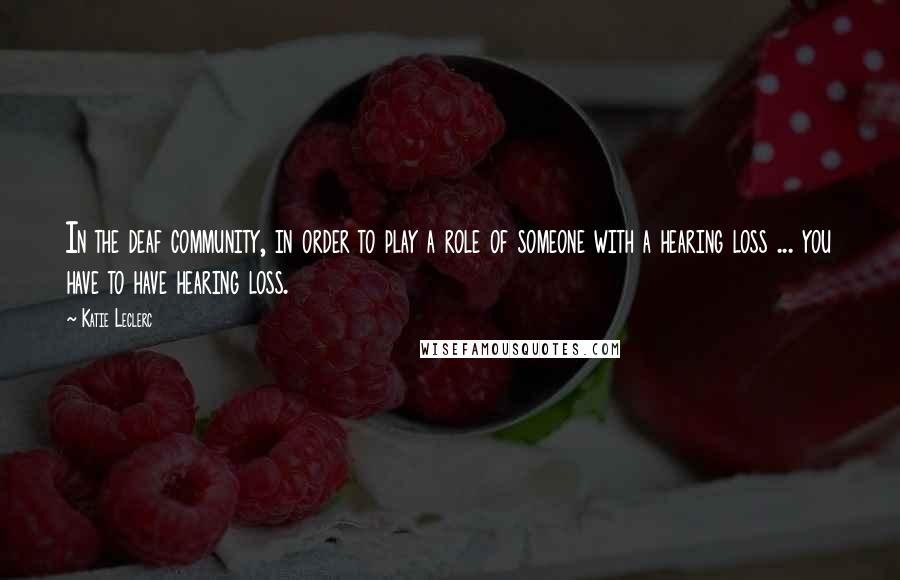 Katie Leclerc Quotes: In the deaf community, in order to play a role of someone with a hearing loss ... you have to have hearing loss.