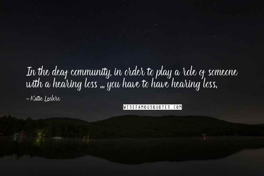 Katie Leclerc Quotes: In the deaf community, in order to play a role of someone with a hearing loss ... you have to have hearing loss.