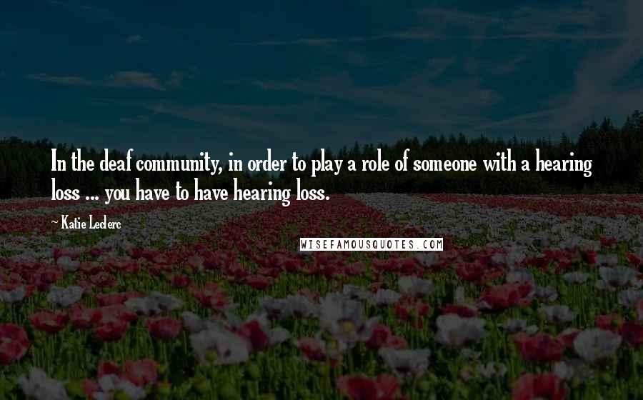 Katie Leclerc Quotes: In the deaf community, in order to play a role of someone with a hearing loss ... you have to have hearing loss.