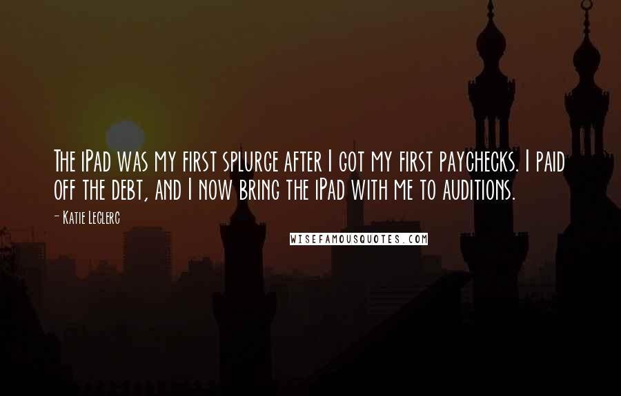 Katie Leclerc Quotes: The iPad was my first splurge after I got my first paychecks. I paid off the debt, and I now bring the iPad with me to auditions.